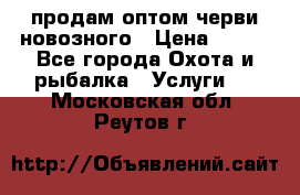 продам оптом черви новозного › Цена ­ 600 - Все города Охота и рыбалка » Услуги   . Московская обл.,Реутов г.